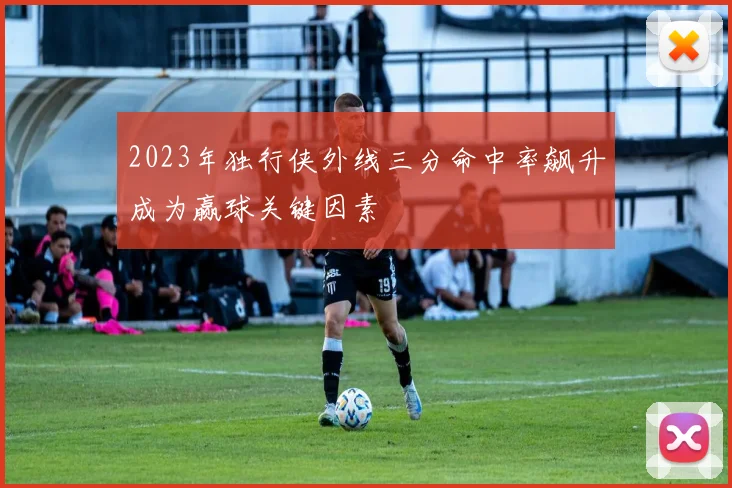 2023年独行侠外线三分命中率飙升成为赢球关键因素