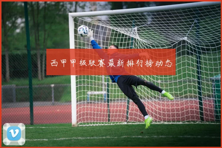 西甲甲级联赛最新排行榜动态