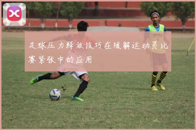 足球压力释放技巧在缓解运动员比赛紧张中的应用