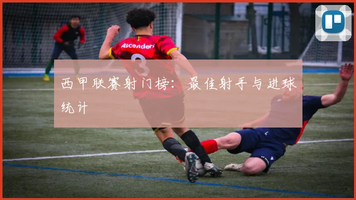 西甲联赛射门榜：最佳射手与进球统计