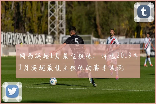 网易英超1月最佳教练：评选2019年1月英超最佳主教练的赛季表现