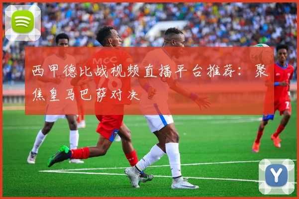 西甲德比战视频直播平台推荐：聚焦皇马巴萨对决