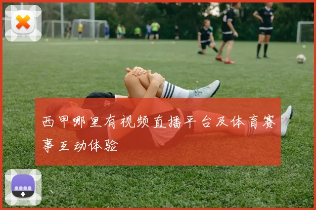 西甲哪里有视频直播平台及体育赛事互动体验