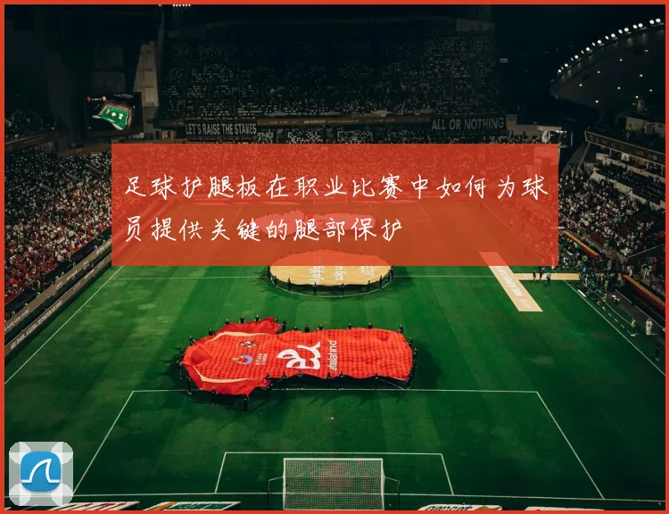 足球护腿板在职业比赛中如何为球员提供关键的腿部保护