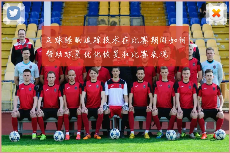 足球睡眠追踪技术在比赛期间如何帮助球员优化恢复和比赛表现