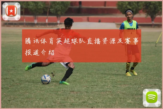 腾讯体育英超球队直播资源及赛事报道介绍